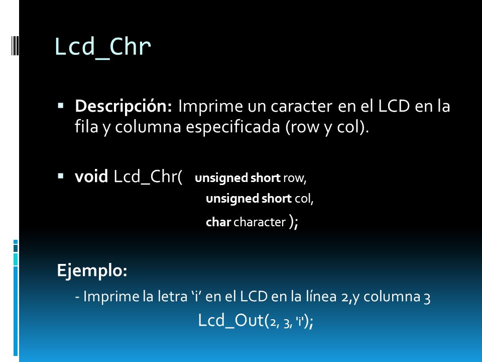 Lcd_Chr Descripción: Imprime un caracter en el LCD en la fila y columna especificada (row y col). void Lcd_Chr( unsigned short row,