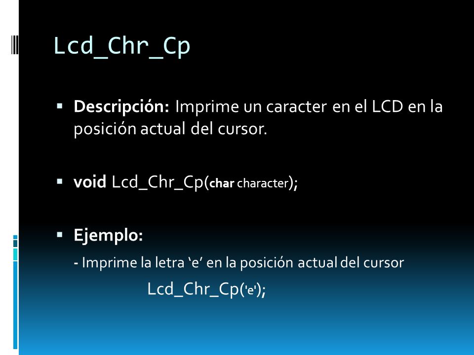 Lcd_Chr_Cp Descripción: Imprime un caracter en el LCD en la posición actual del cursor. void Lcd_Chr_Cp(char character);