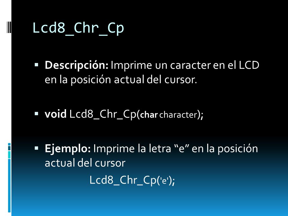 Lcd8_Chr_Cp Descripción: Imprime un caracter en el LCD en la posición actual del cursor. void Lcd8_Chr_Cp(char character);