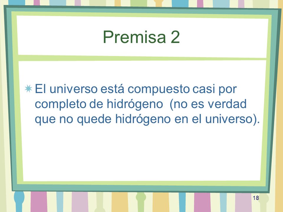 Premisa 2 El universo está compuesto casi por completo de hidrógeno (no es verdad que no quede hidrógeno en el universo).