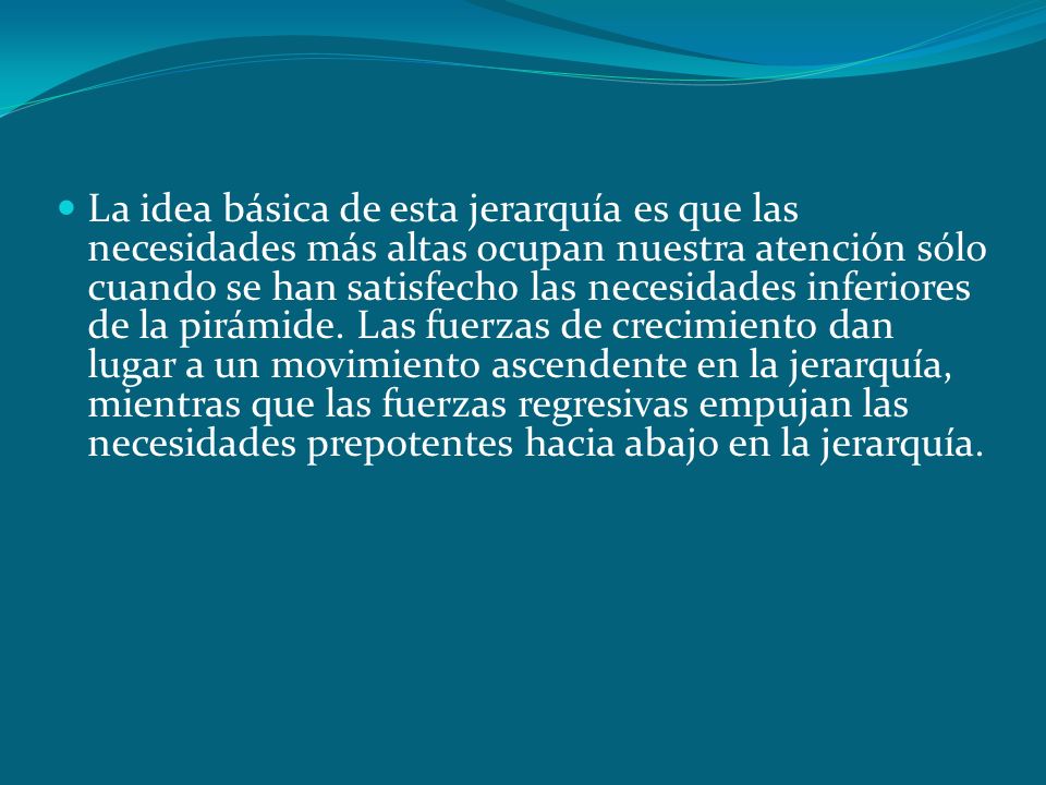 La idea básica de esta jerarquía es que las necesidades más altas ocupan nuestra atención sólo cuando se han satisfecho las necesidades inferiores de la pirámide.