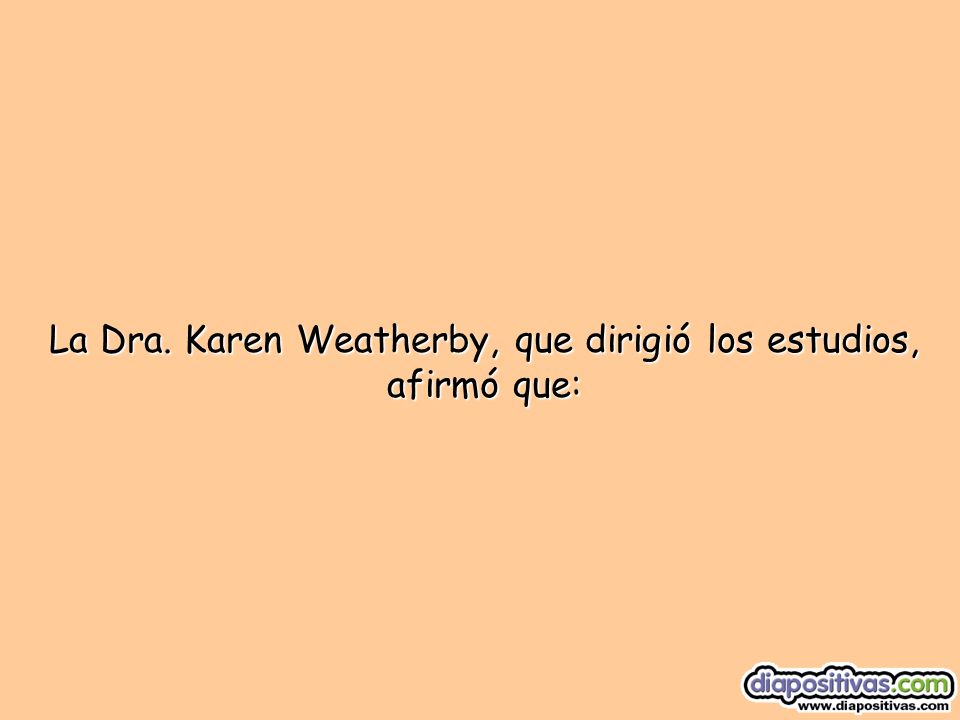 La Dra. Karen Weatherby, que dirigió los estudios, afirmó que: