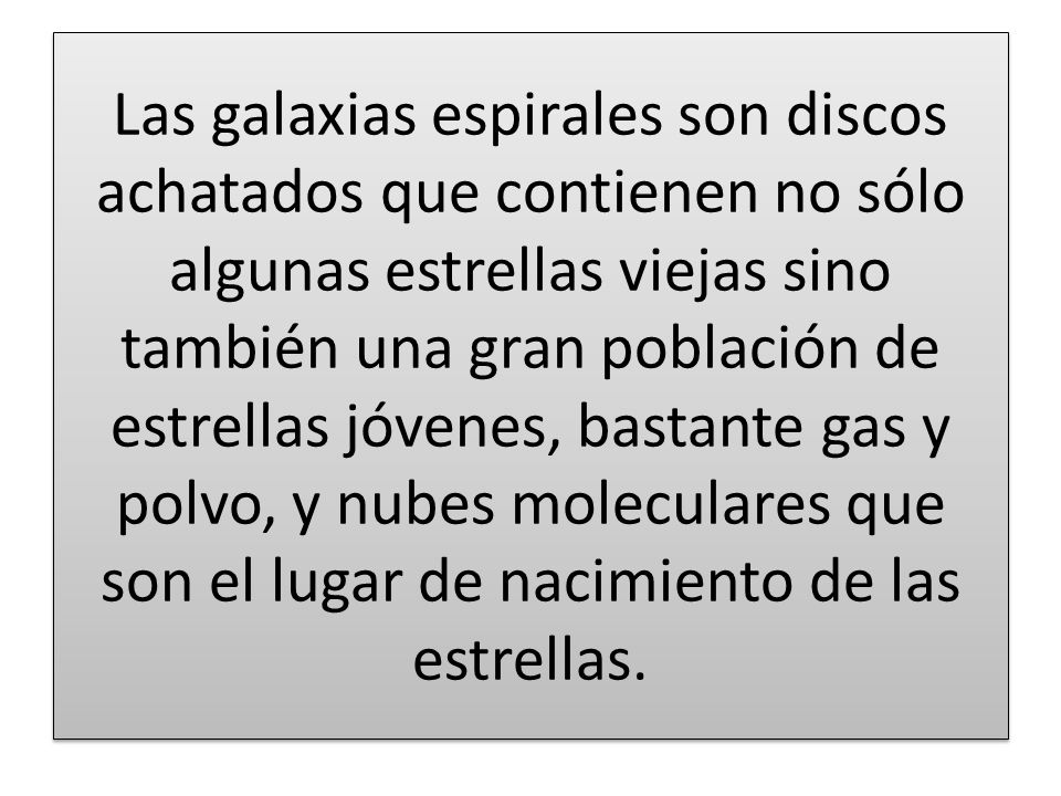 Las galaxias espirales son discos achatados que contienen no sólo algunas estrellas viejas sino también una gran población de estrellas jóvenes, bastante gas y polvo, y nubes moleculares que son el lugar de nacimiento de las estrellas.