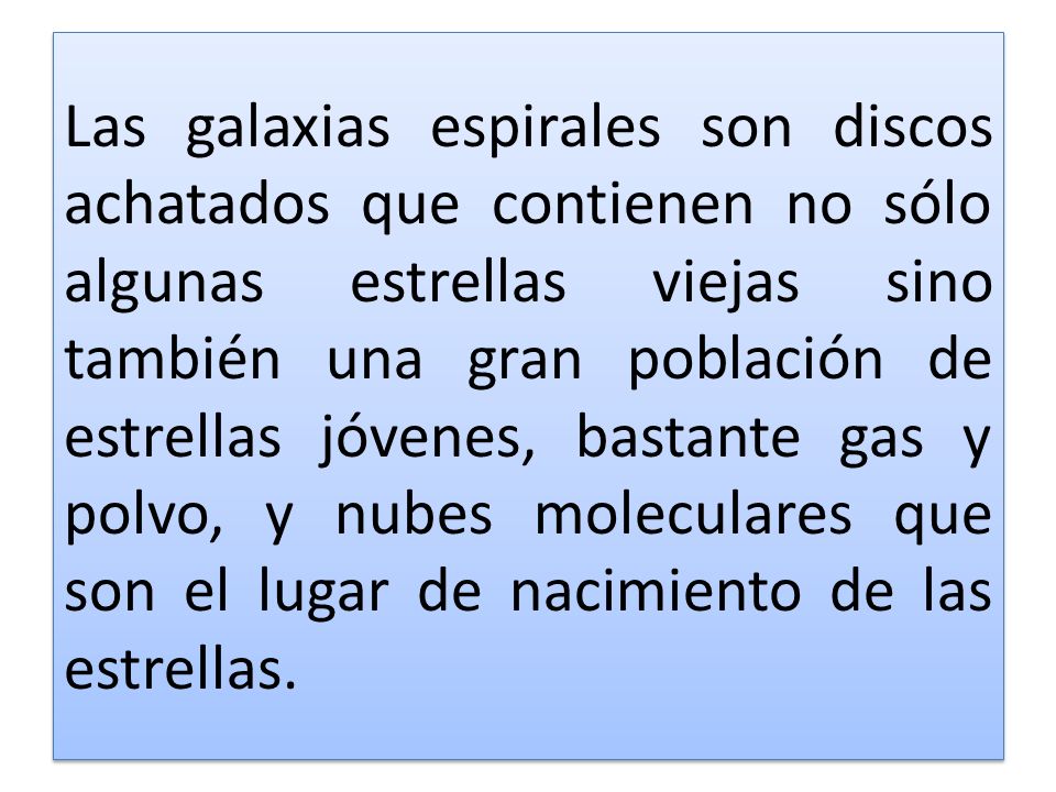 Las galaxias espirales son discos achatados que contienen no sólo algunas estrellas viejas sino también una gran población de estrellas jóvenes, bastante gas y polvo, y nubes moleculares que son el lugar de nacimiento de las estrellas.