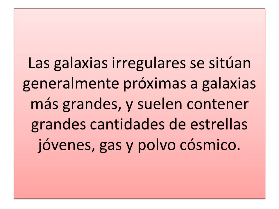 Las galaxias irregulares se sitúan generalmente próximas a galaxias más grandes, y suelen contener grandes cantidades de estrellas jóvenes, gas y polvo cósmico.