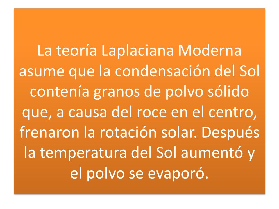 La teoría Laplaciana Moderna asume que la condensación del Sol contenía granos de polvo sólido que, a causa del roce en el centro, frenaron la rotación solar.