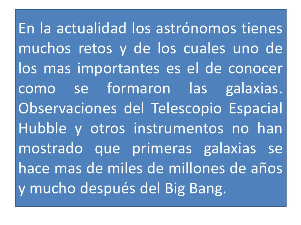 En la actualidad los astrónomos tienes muchos retos y de los cuales uno de los mas importantes es el de conocer como se formaron las galaxias.