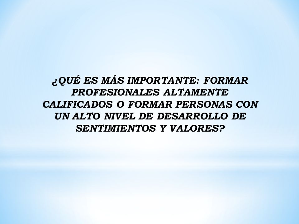 ¿QUÉ ES MÁS IMPORTANTE: FORMAR PROFESIONALES ALTAMENTE CALIFICADOS O FORMAR PERSONAS CON UN ALTO NIVEL DE DESARROLLO DE SENTIMIENTOS Y VALORES