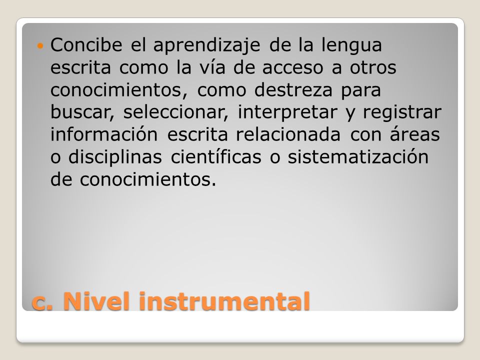 Concibe el aprendizaje de la lengua escrita como la vía de acceso a otros conocimientos, como destreza para buscar, seleccionar, interpretar y registrar información escrita relacionada con áreas o disciplinas científicas o sistematización de conocimientos.