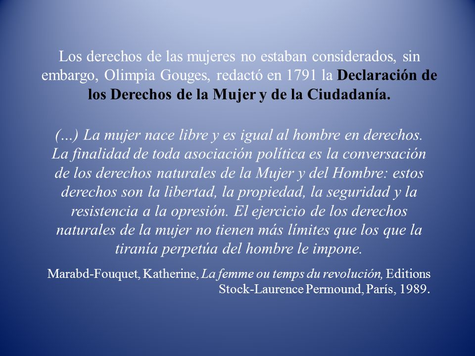Los derechos de las mujeres no estaban considerados, sin embargo, Olimpia Gouges, redactó en 1791 la Declaración de los Derechos de la Mujer y de la Ciudadanía.