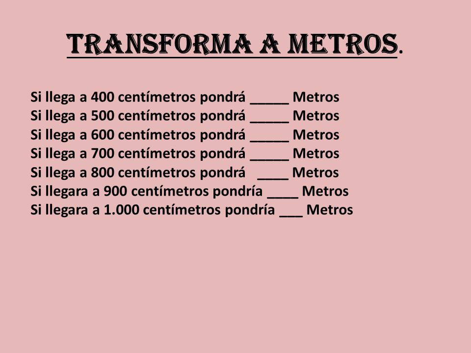 TRANSFORMA A METROS. Si llega a 400 centímetros pondrá _____ Metros