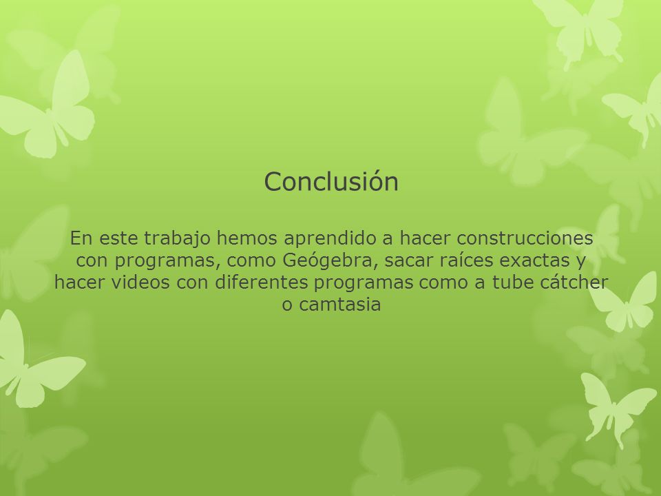 Conclusión En este trabajo hemos aprendido a hacer construcciones con programas, como Geógebra, sacar raíces exactas y hacer videos con diferentes programas como a tube cátcher o camtasia