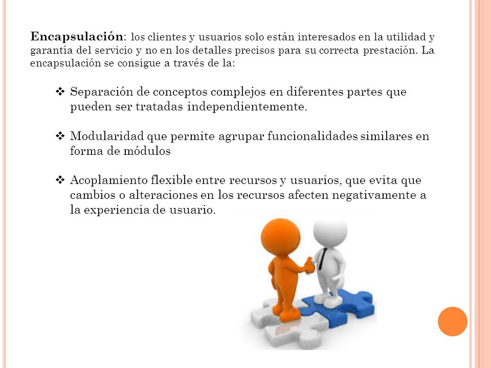 Encapsulación: los clientes y usuarios solo están interesados en la utilidad y garantía del servicio y no en los detalles precisos para su correcta prestación. La encapsulación se consigue a través de la:
