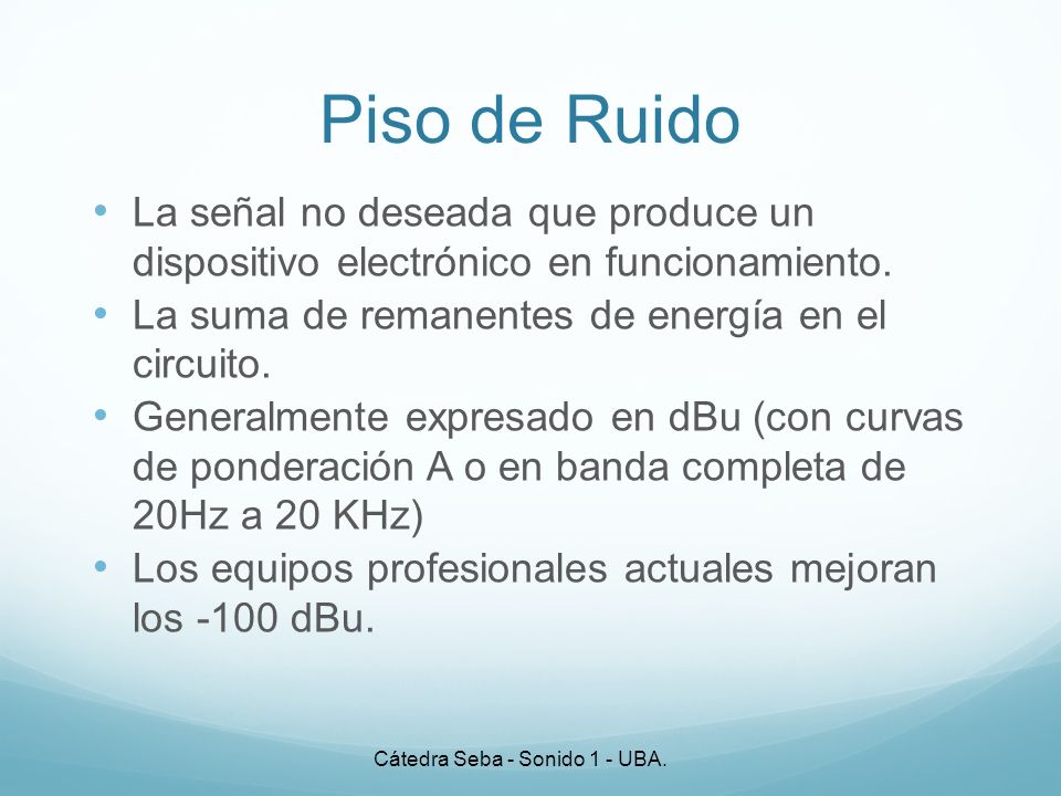 Piso de Ruido La señal no deseada que produce un dispositivo electrónico en funcionamiento. La suma de remanentes de energía en el circuito.