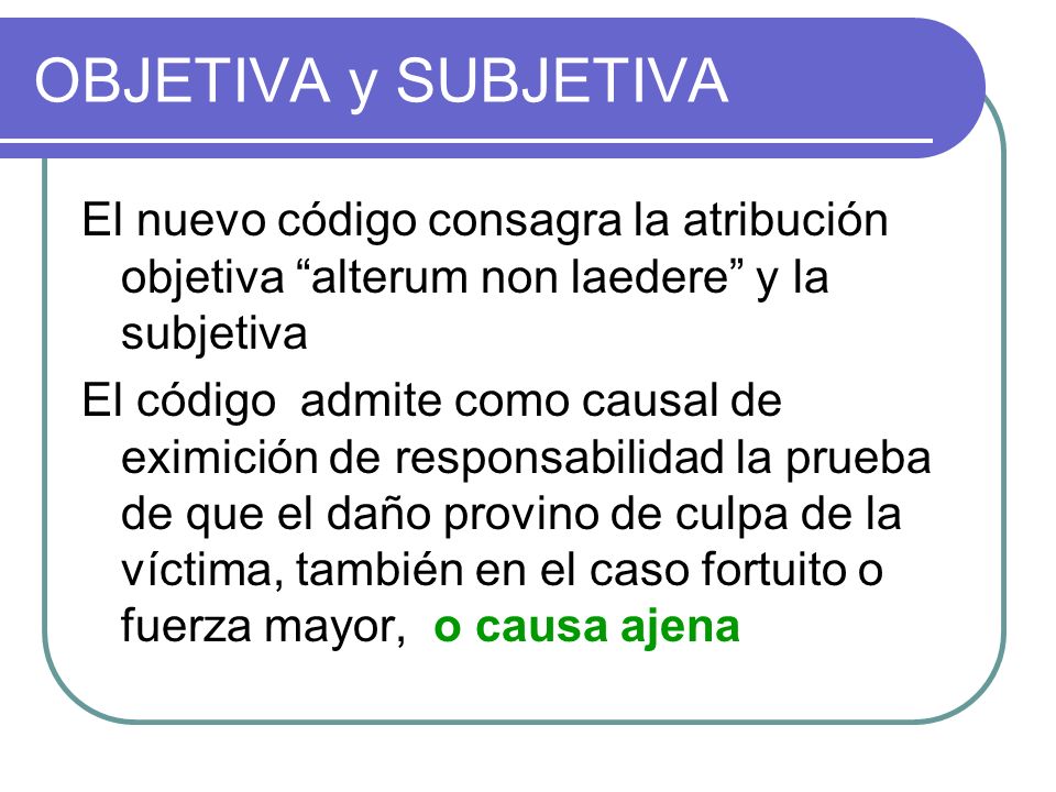 OBJETIVA y SUBJETIVA El nuevo código consagra la atribución objetiva alterum non laedere y la subjetiva.