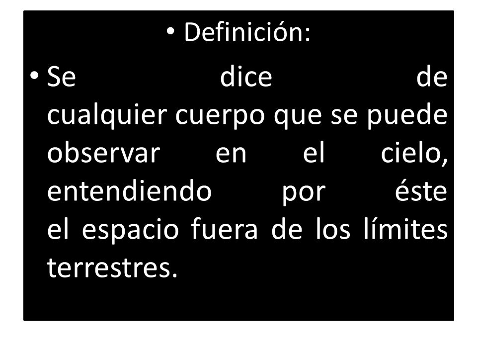Definición: Se dice de cualquier cuerpo que se puede observar en el cielo, entendiendo por éste el espacio fuera de los límites terrestres.