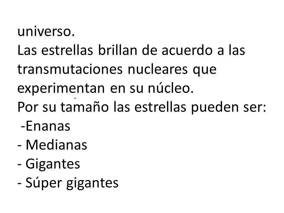 universo. Las estrellas brillan de acuerdo a las transmutaciones nucleares que experimentan en su núcleo. Por su tamaño las estrellas pueden ser: -Enanas - Medianas - Gigantes - Súper gigantes