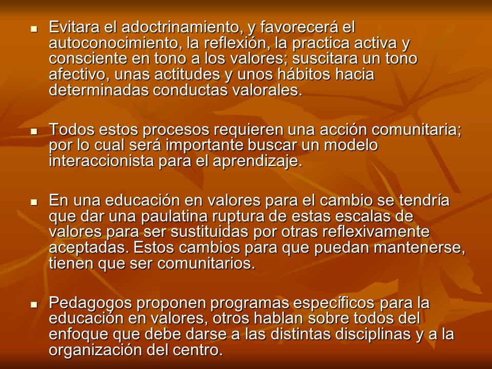 Evitara el adoctrinamiento, y favorecerá el autoconocimiento, la reflexión, la practica activa y consciente en tono a los valores; suscitara un tono afectivo, unas actitudes y unos hábitos hacia determinadas conductas valorales.