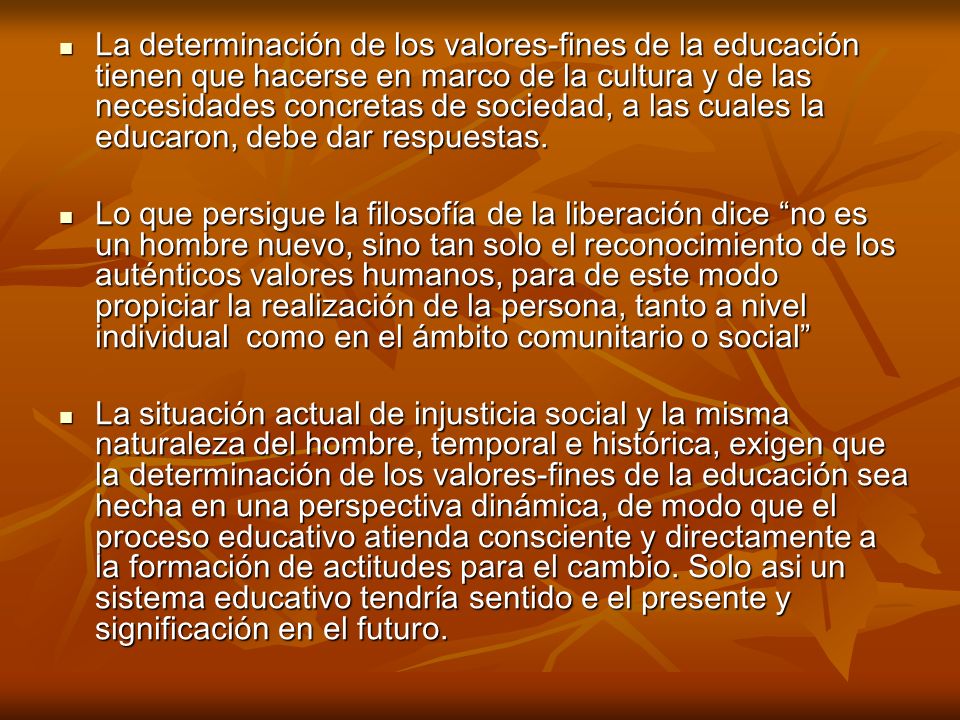 La determinación de los valores-fines de la educación tienen que hacerse en marco de la cultura y de las necesidades concretas de sociedad, a las cuales la educaron, debe dar respuestas.
