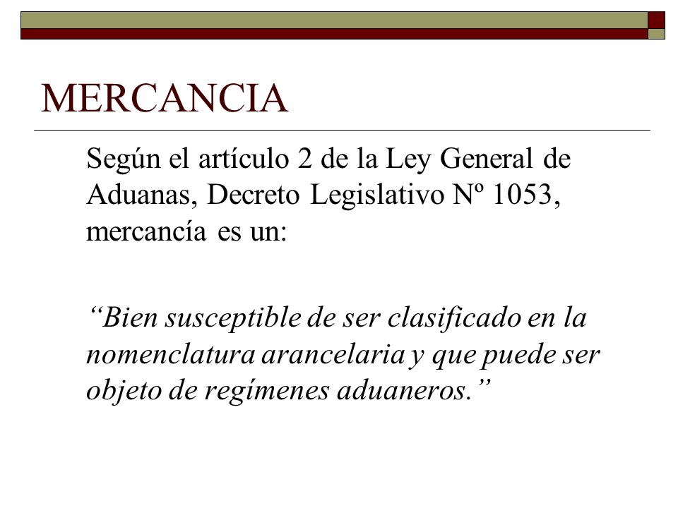 MERCANCIA Según el artículo 2 de la Ley General de Aduanas, Decreto Legislativo Nº 1053, mercancía es un: