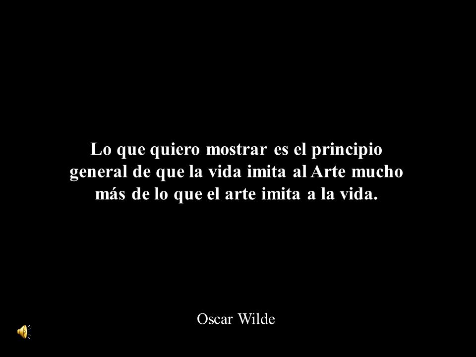 Lo que quiero mostrar es el principio general de que la vida imita al Arte mucho más de lo que el arte imita a la vida.
