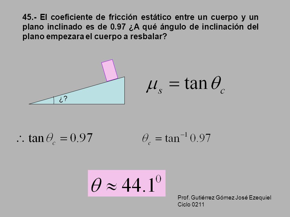 45.- El coeficiente de fricción estático entre un cuerpo y un plano inclinado es de 0.97 ¿A qué ángulo de inclinación del plano empezara el cuerpo a resbalar