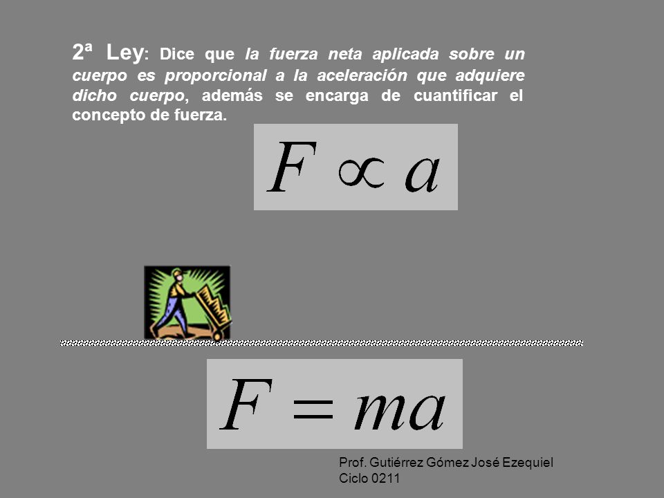 2ª Ley: Dice que la fuerza neta aplicada sobre un cuerpo es proporcional a la aceleración que adquiere dicho cuerpo, además se encarga de cuantificar el concepto de fuerza.