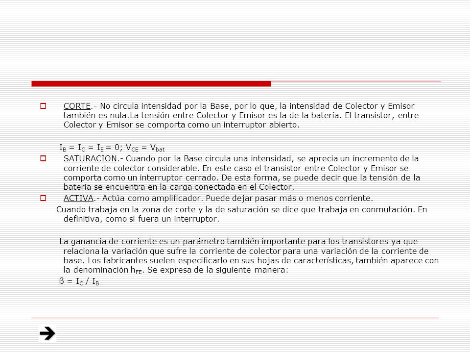 CORTE.- No circula intensidad por la Base, por lo que, la intensidad de Colector y Emisor también es nula.La tensión entre Colector y Emisor es la de la batería. El transistor, entre Colector y Emisor se comporta como un interruptor abierto.
