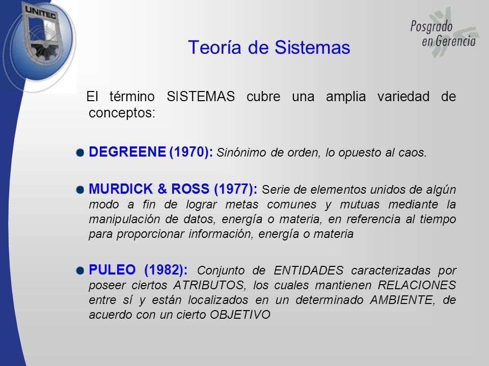 Teoría de Sistemas El término SISTEMAS cubre una amplia variedad de conceptos: DEGREENE (1970): Sinónimo de orden, lo opuesto al caos.