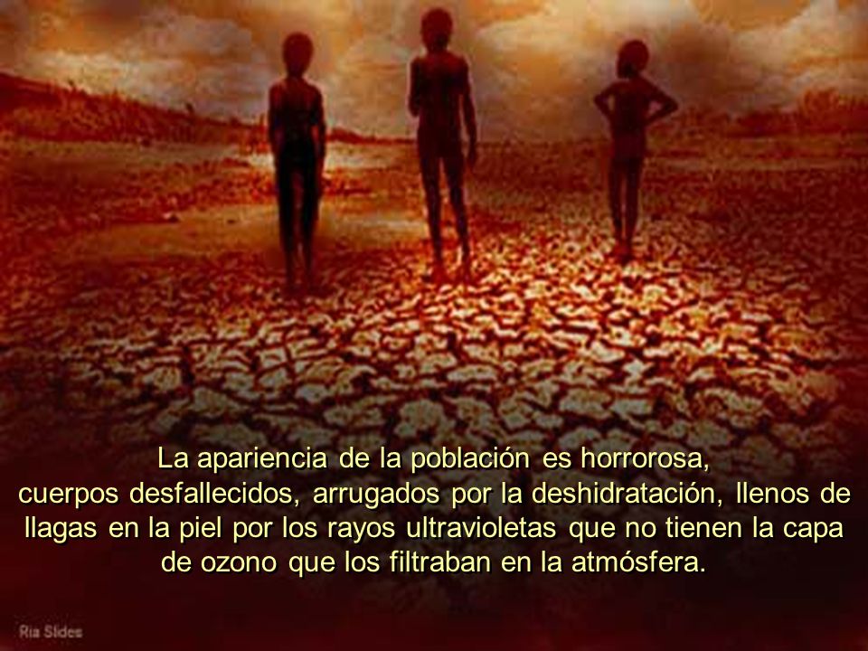La apariencia de la población es horrorosa, cuerpos desfallecidos, arrugados por la deshidratación, llenos de llagas en la piel por los rayos ultravioletas que no tienen la capa de ozono que los filtraban en la atmósfera.