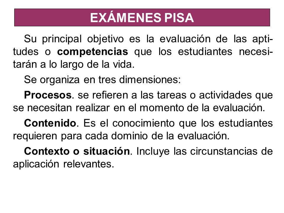 EXÁMENES PISA Su principal objetivo es la evaluación de las apti-tudes o competencias que los estudiantes necesi-tarán a lo largo de la vida.