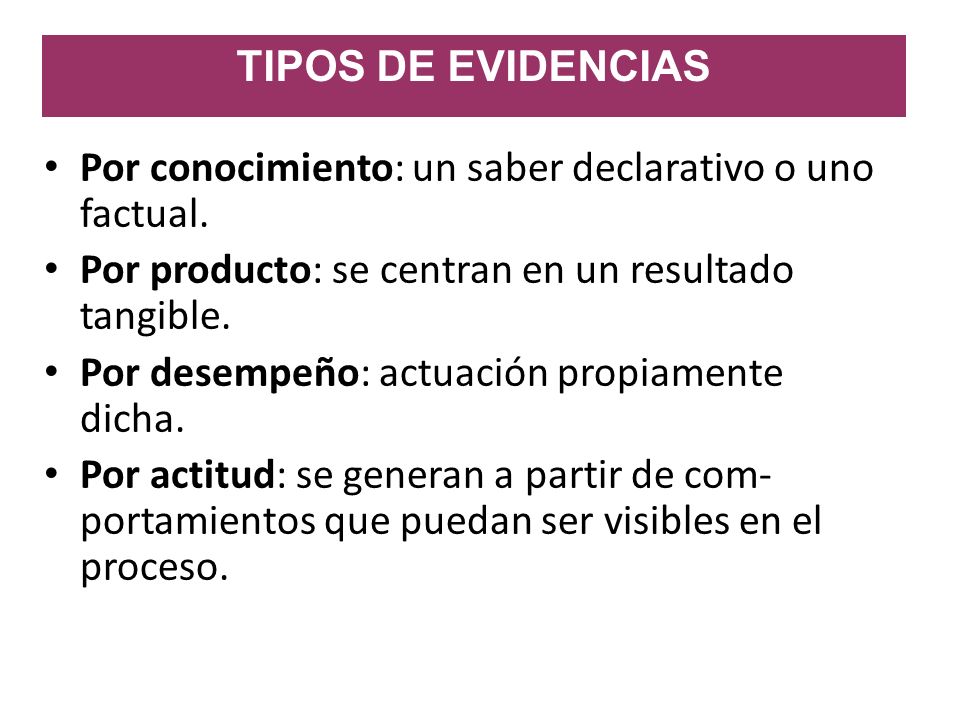 TIPOS DE EVIDENCIAS Por conocimiento: un saber declarativo o uno factual. Por producto: se centran en un resultado tangible.