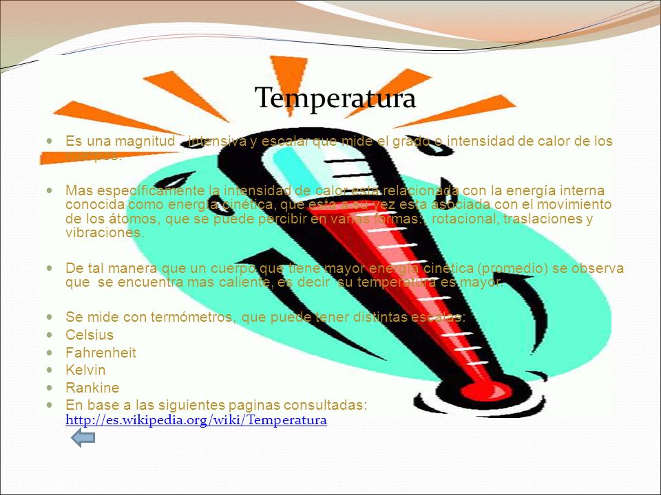 Temperatura Es una magnitud intensiva y escalar que mide el grado o intensidad de calor de los cuerpos.