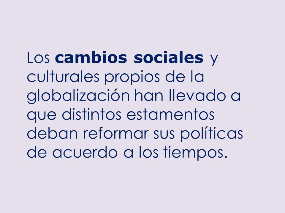 Los cambios sociales y culturales propios de la globalización han llevado a que distintos estamentos deban reformar sus políticas de acuerdo a los tiempos.