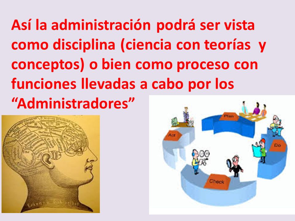 Así la administración podrá ser vista como disciplina (ciencia con teorías y conceptos) o bien como proceso con funciones llevadas a cabo por los Administradores