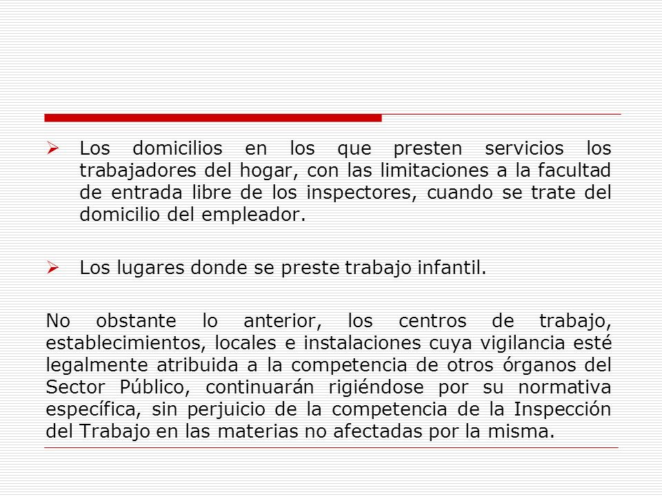 Los domicilios en los que presten servicios los trabajadores del hogar, con las limitaciones a la facultad de entrada libre de los inspectores, cuando se trate del domicilio del empleador.