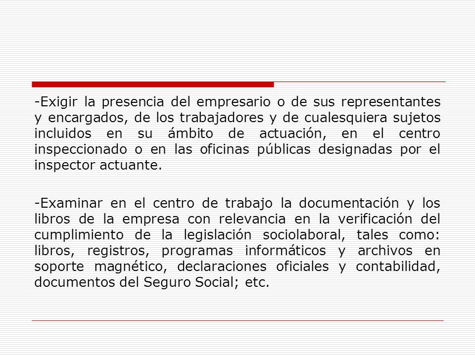 -Exigir la presencia del empresario o de sus representantes y encargados, de los trabajadores y de cualesquiera sujetos incluidos en su ámbito de actuación, en el centro inspeccionado o en las oficinas públicas designadas por el inspector actuante.