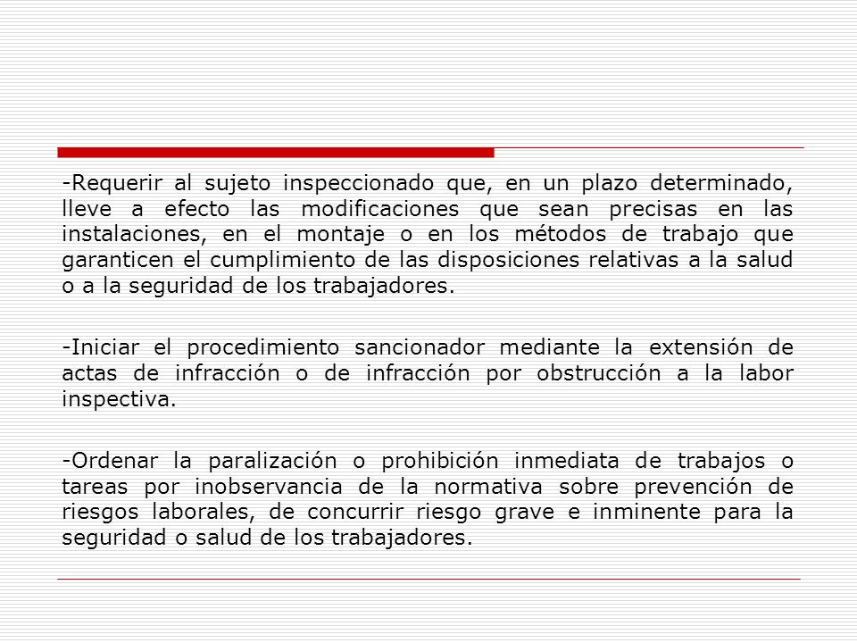 -Requerir al sujeto inspeccionado que, en un plazo determinado, lleve a efecto las modificaciones que sean precisas en las instalaciones, en el montaje o en los métodos de trabajo que garanticen el cumplimiento de las disposiciones relativas a la salud o a la seguridad de los trabajadores.