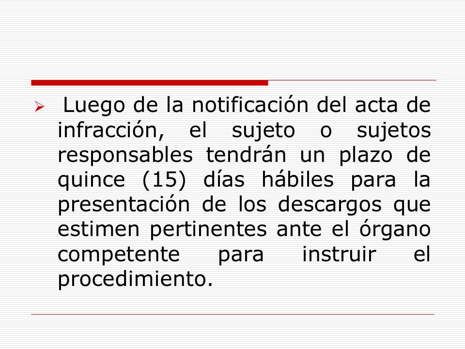 Luego de la notificación del acta de infracción, el sujeto o sujetos responsables tendrán un plazo de quince (15) días hábiles para la presentación de los descargos que estimen pertinentes ante el órgano competente para instruir el procedimiento.