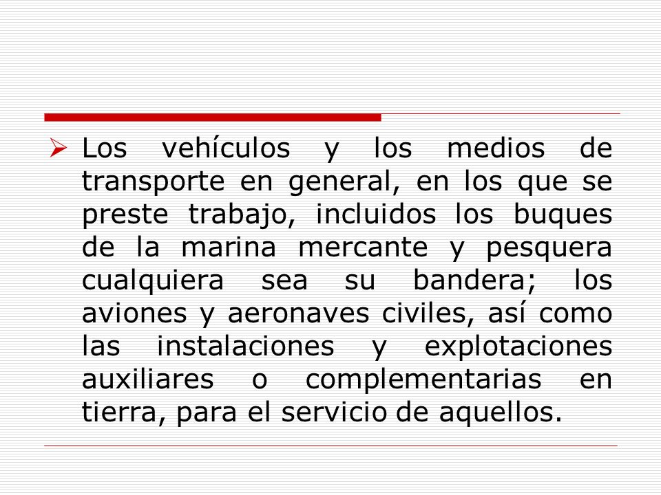 Los vehículos y los medios de transporte en general, en los que se preste trabajo, incluidos los buques de la marina mercante y pesquera cualquiera sea su bandera; los aviones y aeronaves civiles, así como las instalaciones y explotaciones auxiliares o complementarias en tierra, para el servicio de aquellos.
