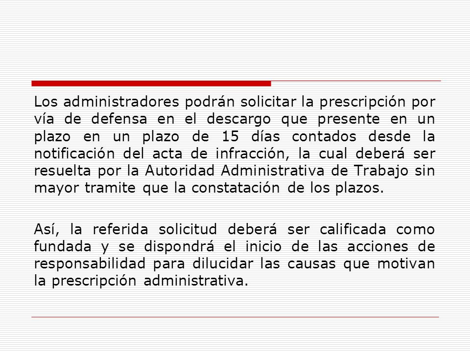 Los administradores podrán solicitar la prescripción por vía de defensa en el descargo que presente en un plazo en un plazo de 15 días contados desde la notificación del acta de infracción, la cual deberá ser resuelta por la Autoridad Administrativa de Trabajo sin mayor tramite que la constatación de los plazos.
