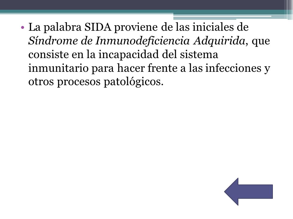 La palabra SIDA proviene de las iniciales de Síndrome de Inmunodeficiencia Adquirida, que consiste en la incapacidad del sistema inmunitario para hacer frente a las infecciones y otros procesos patológicos.