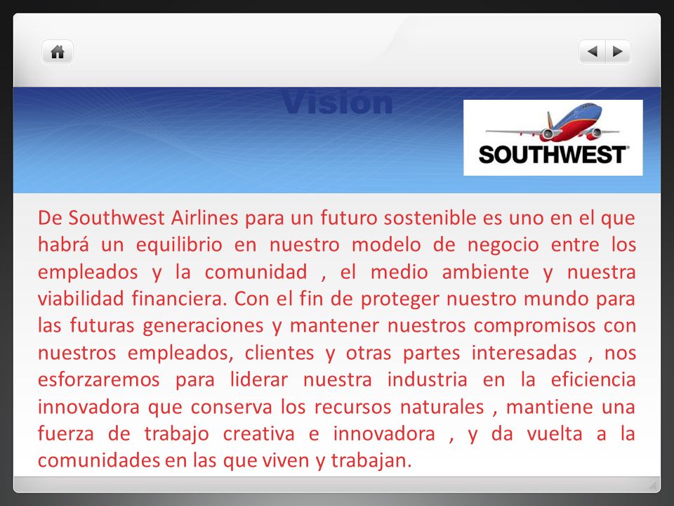 Visión De Southwest Airlines para un futuro sostenible es uno en el que habrá un equilibrio en nuestro modelo de negocio entre los empleados y la comunidad , el medio ambiente y nuestra viabilidad financiera.