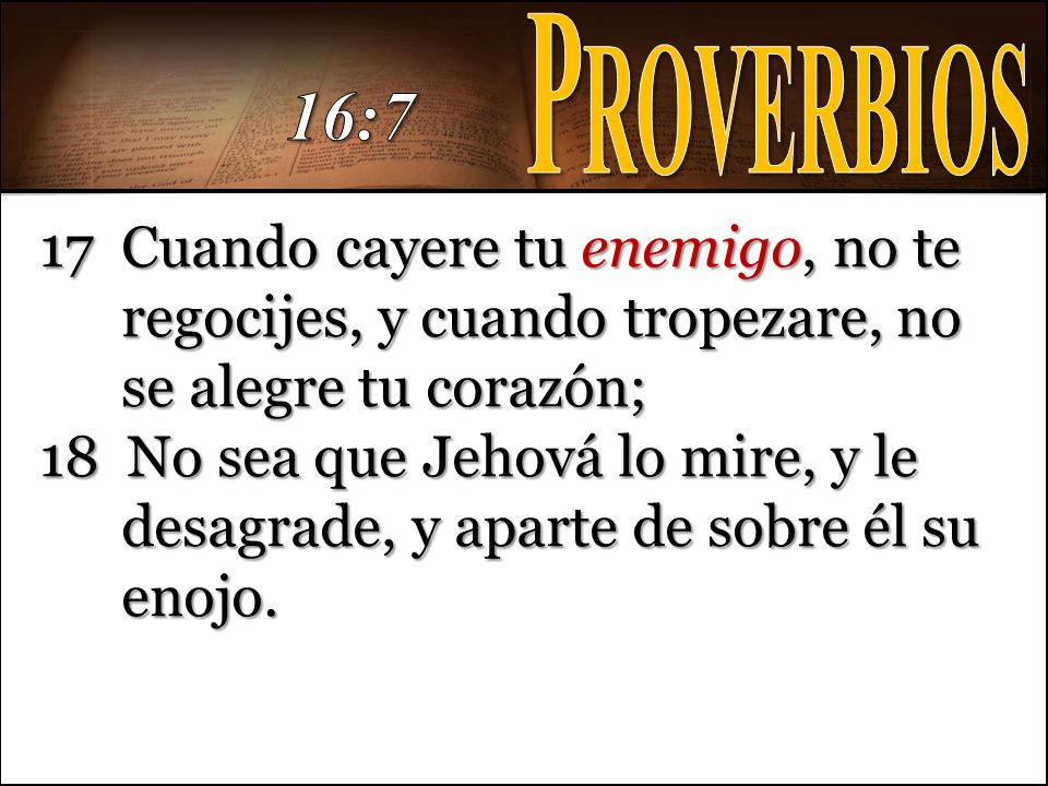 Proverbios 16:7. 17 Cuando cayere tu enemigo, no te regocijes, y cuando tropezare, no se alegre tu corazón;