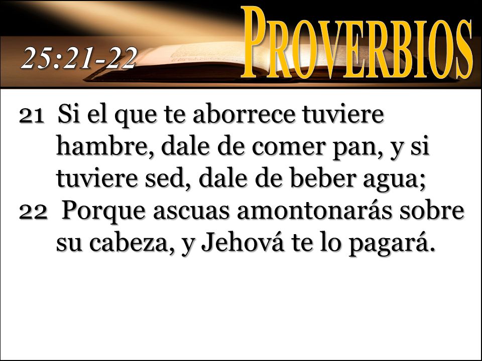 Proverbios 25: Si el que te aborrece tuviere hambre, dale de comer pan, y si tuviere sed, dale de beber agua;