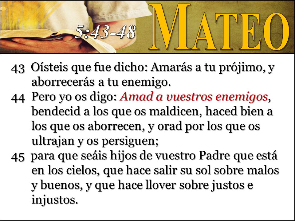 Mateo 5: Oísteis que fue dicho: Amarás a tu prójimo, y aborrecerás a tu enemigo.