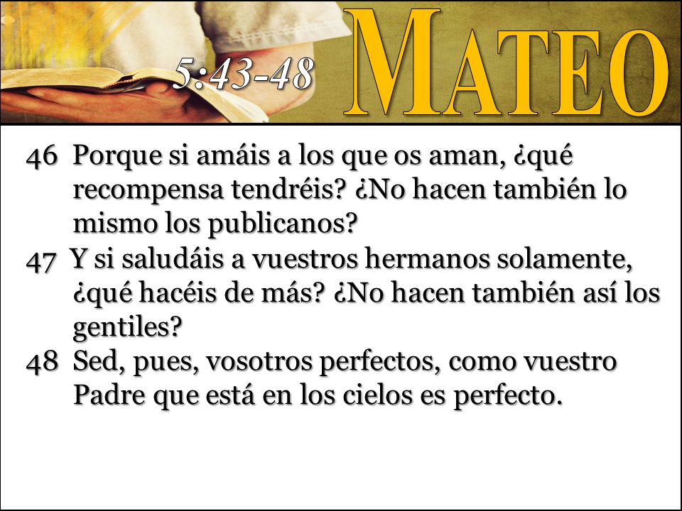 Mateo 5: Porque si amáis a los que os aman, ¿qué recompensa tendréis ¿No hacen también lo mismo los publicanos
