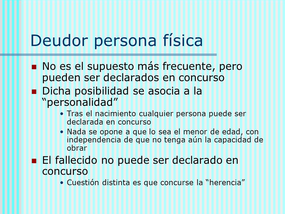 Deudor persona física No es el supuesto más frecuente, pero pueden ser declarados en concurso. Dicha posibilidad se asocia a la personalidad