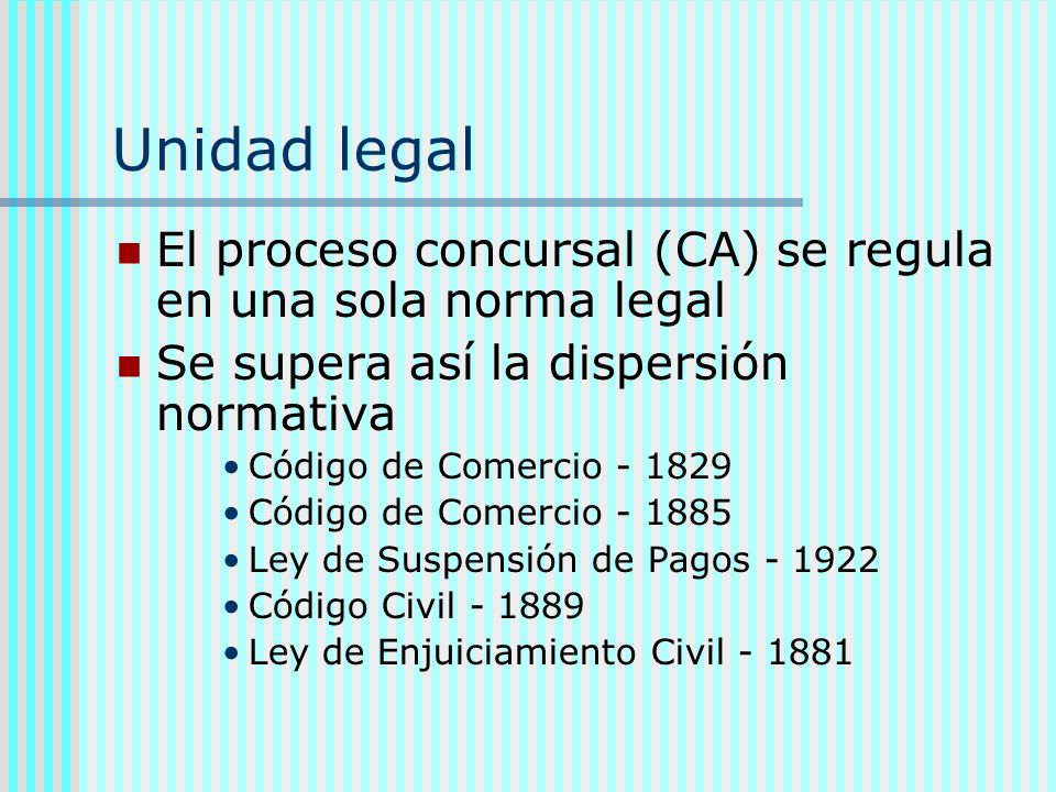 Unidad legal El proceso concursal (CA) se regula en una sola norma legal. Se supera así la dispersión normativa.