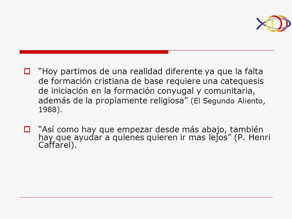 Hoy partimos de una realidad diferente ya que la falta de formación cristiana de base requiere una catequesis de iniciación en la formación conyugal y comunitaria, además de la propiamente religiosa (El Segundo Aliento, 1988).
